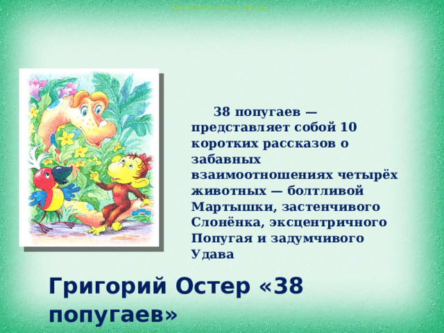 Дружба не знает границ 38 попугаев — представляет собой 10 коротких рассказов о забавных взаимоотношениях четырёх животных — болтливой Мартышки, застенчивого Слонёнка, эксцентричного Попугая и задумчивого Удава Григорий Остер «38 попугаев» 