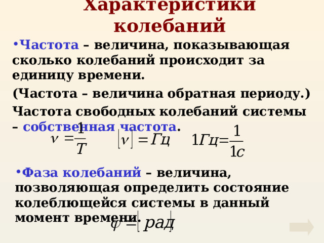Характеристики колебаний Частота – величина, показывающая сколько колебаний происходит за единицу времени. (Частота – величина обратная периоду.) Частота свободных колебаний системы – собственная частота . Фаза колебаний – величина, позволяющая определить состояние колеблющейся системы в данный момент времени. 