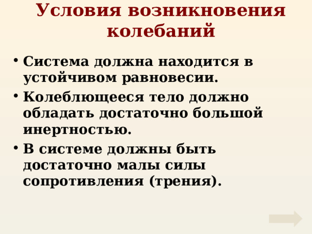 Условия возникновения колебаний Система должна находится в устойчивом равновесии. Колеблющееся тело должно обладать достаточно большой инертностью. В системе должны быть достаточно малы силы сопротивления (трения). 