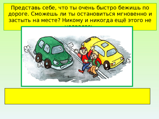 Представь себе, что ты очень быстро бежишь по дороге. Сможешь ли ты остановиться мгновенно и застыть на месте? Никому и никогда ещё этого не удавалось. . 