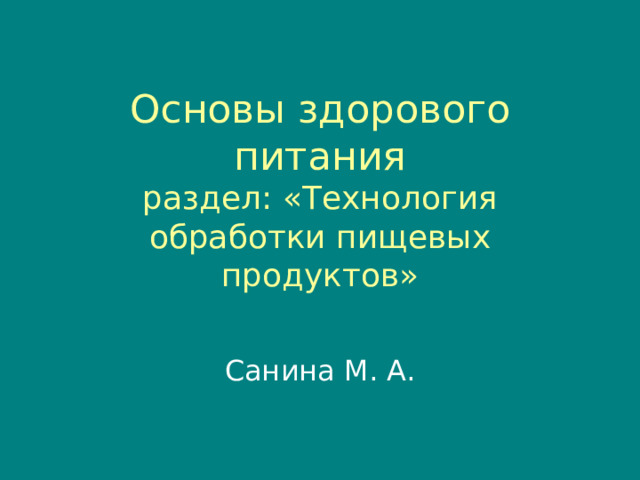 Основы здорового питания  раздел : «Технология обработки пищевых продуктов»   Санина М. А. 