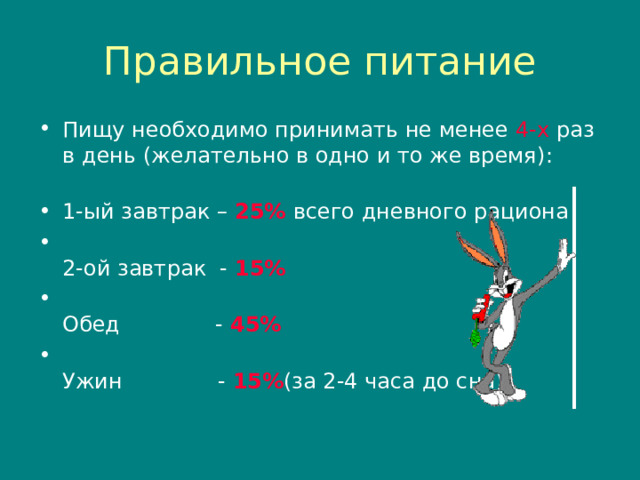 Правильное питание Пищу необходимо принимать не менее 4-х раз в день (желательно в одно и то же время) :   1-ый завтрак – 25%  всего дневного рациона  2-ой завтрак - 15%  Обед - 45%  Ужин - 15% (за 2-4 часа до сна)  