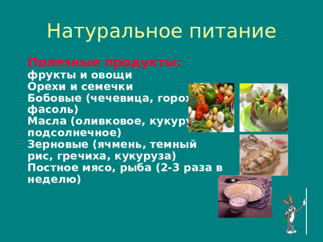 Натуральное питание Полезные продукты : фрукты и овощи Орехи и семечки Бобовые (чечевица , горох , фасоль) Масла (оливковое , кукурузное , подсолнечное) Зерновые (ячмень , темный рис , гречиха , кукуруза) Постное мясо , рыба (2-3 раза в неделю)  