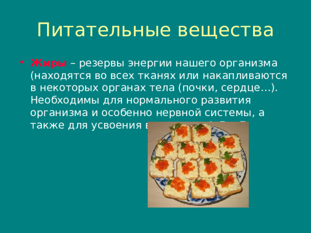Питательные вещества Жиры – резервы энергии нашего организма (находятся во всех тканях или накапливаются в некоторых органах тела (почки , сердце…). Необходимы для нормального развития организма и особенно нервной системы , а также для усвоения витаминов А , Д и Е. 