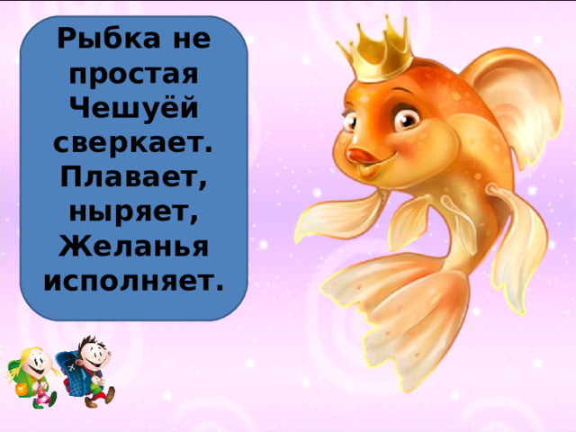 Рыбка не простая Чешуёй сверкает. Плавает, ныряет, Желанья исполняет. 