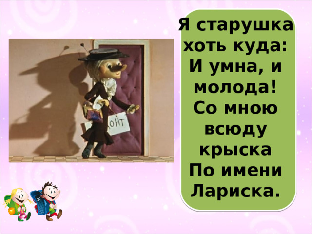 Я старушка хоть куда:  И умна, и молода!  Со мною всюду крыска  По имени Лариска.   