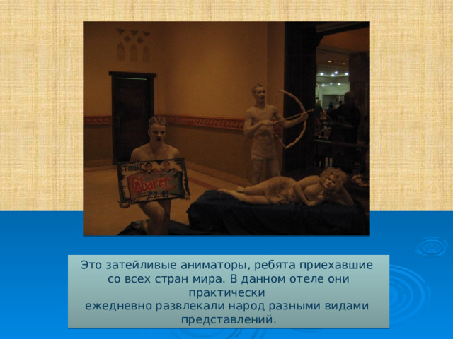 Это затейливые аниматоры, ребята приехавшие со всех стран мира. В данном отеле они практически ежедневно развлекали народ разными видами представлений. 