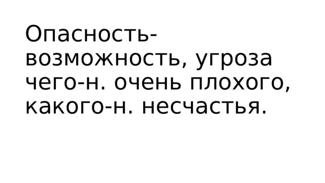 Опасность- возможность, угроза чего-н. очень плохого, какого-н. несчастья. 
