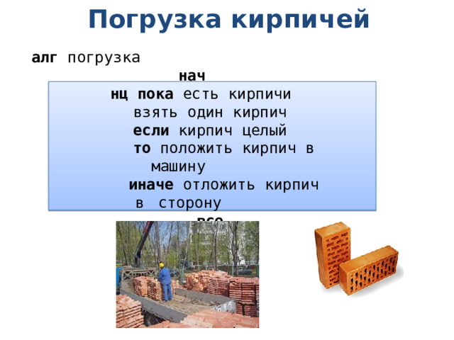Погрузка кирпичей алг погрузка  нач  нц пока есть кирпичи  взять один кирпич  если кирпич целый  то положить кирпич в машину  иначе отложить кирпич в  сторону  все  кц  кон 