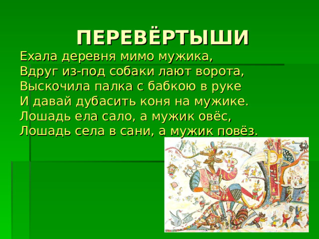 Ехала деревня мимо мужика, Вдруг из-под собаки лают ворота, Выскочила палка с бабкою в руке И давай дубасить коня на мужике. Лошадь ела сало, а мужик овёс, Лошадь села в сани, а мужик повёз. 