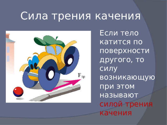 Сила трения качения Если тело катится по поверхности другого, то силу возникающую при этом называют силой трения качения 