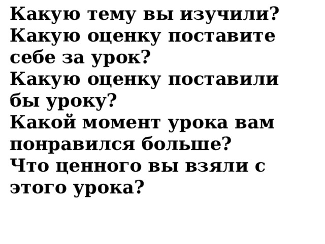 Какую тему вы изучили? Какую оценку поставите себе за урок? Какую оценку поставили бы уроку? Какой момент урока вам понравился больше? Что ценного вы взяли с этого урока? 