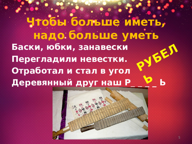 РУБЕЛЬ Чтобы больше иметь, надо больше уметь Баски, юбки, занавески Перегладили невестки. Отработал и стал в угол Деревянный друг наш Р_ _ _ _ Ь