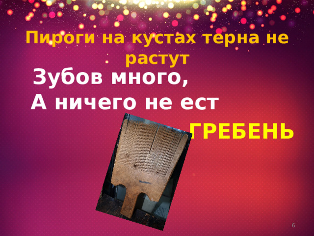 Пироги на кустах терна не растут  Зубов много,  А ничего не ест ГРЕБЕНЬ