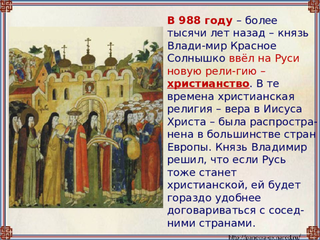  В 988 году – более тысячи лет назад – князь Влади-мир Красное Солнышко ввёл на Руси новую рели-гию – христианство . В те времена христианская религия – вера в Иисуса Христа – была распростра-нена в большинстве стран Европы. Князь Владимир решил, что если Русь тоже станет христианской, ей будет гораздо удобнее договариваться с сосед-ними странами. 