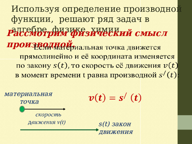 Используя определение производной функции, решают ряд задач в алгебре, физике, химии. Рассмотрим физический смысл производной .   материальная точка     s(t) закон движения  