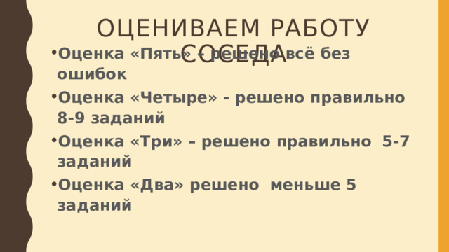 Оцениваем работу соседа Оценка «Пять» – решено всё без ошибок Оценка «Четыре» - решено правильно 8-9 заданий Оценка «Три» – решено правильно 5-7 заданий Оценка «Два» решено меньше 5 заданий 