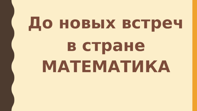 До новых встреч в стране МАТЕМАТИКА 