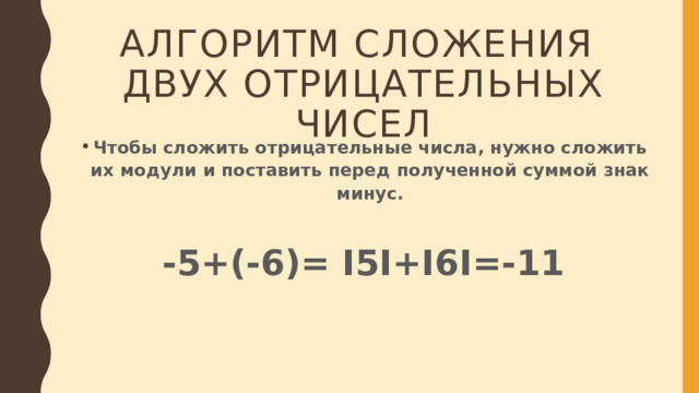 АЛГОРИТМ СЛОЖЕНИЯ  ДВУХ ОТРИЦАТЕЛЬНЫХ ЧИСЕЛ Чтобы сложить отрицательные числа, нужно сложить их модули и поставить перед полученной суммой знак минус.  -5+(-6)= I5I+I6I=-11 
