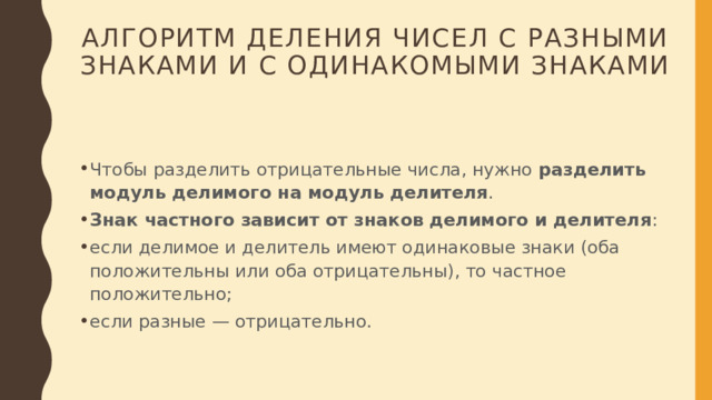 Алгоритм деления чисел с разными знаками и с одинакомыми знаками   Чтобы разделить отрицательные числа, нужно  разделить модуль делимого на модуль делителя .  Знак частного зависит от знаков делимого и делителя : если делимое и делитель имеют одинаковые знаки (оба положительны или оба отрицательны), то частное положительно;  если разные — отрицательно.  