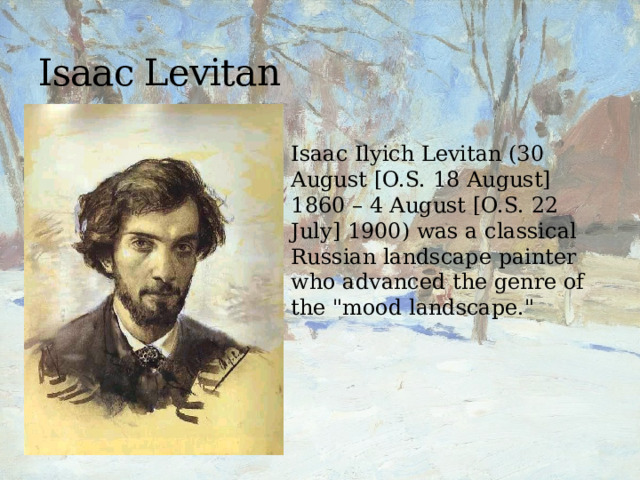 Isaac Levitan Isaac Ilyich Levitan (30 August [O.S. 18 August] 1860 – 4 August [O.S. 22 July] 1900) was a classical Russian landscape painter who advanced the genre of the 