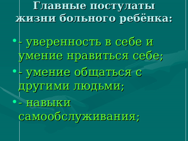 Главные постулаты жизни больного ребёнка:   - уверенность в себе и умение нравиться себе; - умение общаться с другими людьми; - навыки самообслуживания; 