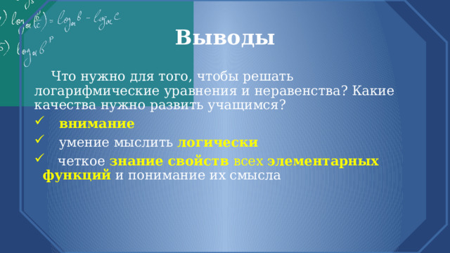 Выводы  Что нужно для того, чтобы решать логарифмические уравнения и неравенства? Какие качества нужно развить учащимся?   внимание  умение мыслить логически   четкое  знание свойств всех элементарных функций  и понимание их смысла 