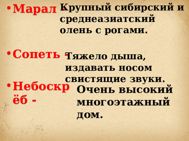 Марал -   Сопеть -  Небоскрёб -  Крупный сибирский и среднеазиатский олень с рогами. Тяжело дыша, издавать носом свистящие звуки. Очень высокий многоэтажный дом. 