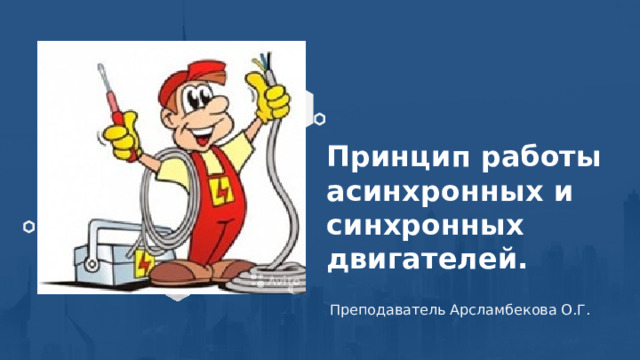 Принцип работы асинхронных и синхронных двигателей. Преподаватель Арсламбекова О.Г. 