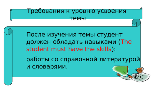 Требования к уровню усвоения  темы После изучения темы студент должен обладать навыками ( The student must have the skills ): работы со справочной литературой и словарями. 