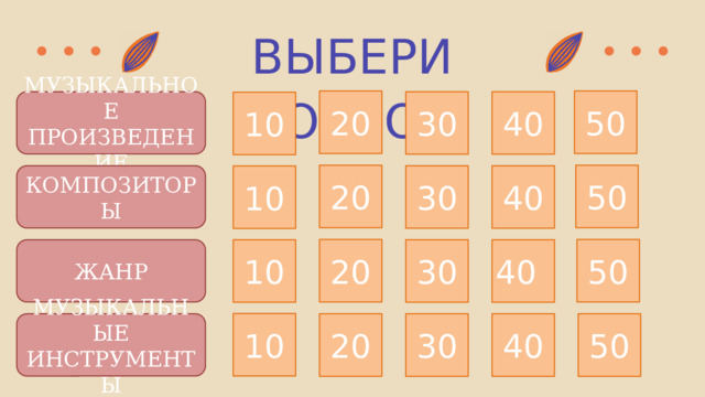 ВЫБЕРИ ВОПРОС 20 50 40 30 МУЗЫКАЛЬНОЕ ПРОИЗВЕДЕНИЕ 10 20 50 30 КОМПОЗИТОРЫ 40 10 50 20 40 ЖАНР 30 10 10 МУЗЫКАЛЬНЫЕ ИНСТРУМЕНТЫ 50 40 30 20 