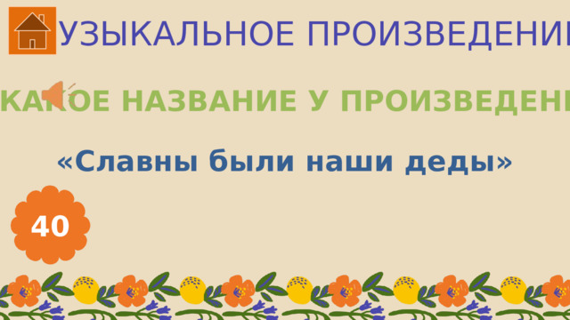 МУЗЫКАЛЬНОЕ ПРОИЗВЕДЕНИЕ КАКОЕ НАЗВАНИЕ У ПРОИЗВЕДЕНИЯ? «Славны были наши деды» 40 