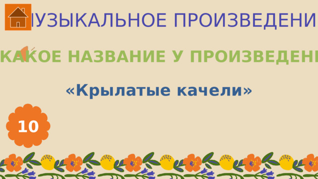 МУЗЫКАЛЬНОЕ ПРОИЗВЕДЕНИЕ КАКОЕ НАЗВАНИЕ У ПРОИЗВЕДЕНИЯ? «Крылатые качели» 10 