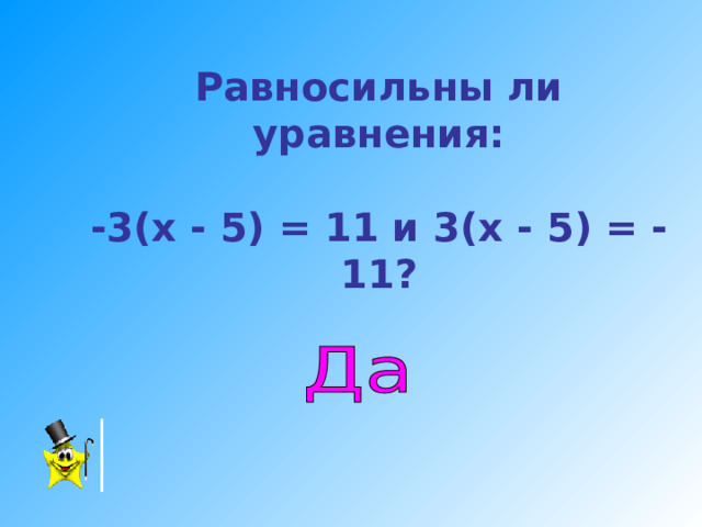 Равносильны ли уравнения:   -3(х  -  5)  =  11 и 3(х  -  5)  =  -11?