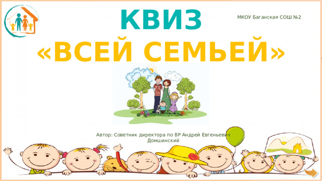 КВИЗ «ВСЕЙ СЕМЬЕЙ» МКОУ Баганская СОШ №2 Автор: Советник директора по ВР Андрей Евгеньевич Домшинский