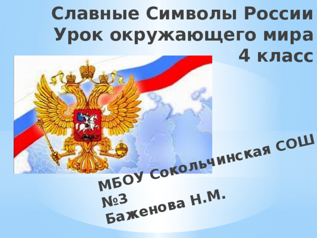 Славные Символы России  Урок окружающего мира  4 класс МБОУ Сокольчинская СОШ №3  Баженова Н.М.   