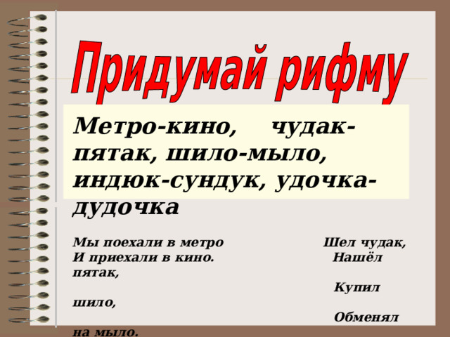  Метро-кино, чудак-пятак, шило-мыло, индюк-сундук, удочка-дудочка  Мы поехали в метро Шел чудак, И приехали в кино. Нашёл пятак,  Купил шило,  Обменял на мыло.  