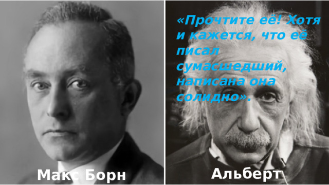 «Прочтите её! Хотя и кажется, что её писал сумасшедший, написана она солидно». В 1925 г. Эйнштейн писал Максу Борну о диссертации Луи де Бройля: «Прочтите её! Хотя и кажется, что её писал сумасшедший, написана она солидно.» И благодаря поддержке Эйнштейна де Бройль всё же получил докторскую степень. Альберт Эйнштейн Макс Борн  