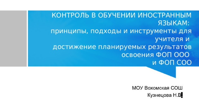 КОНТРОЛЬ В ОБУЧЕНИИ ИНОСТРАННЫМ ЯЗЫКАМ:  принципы, подходы и инструменты для учителя и  достижение планируемых результатов освоения ФОП ООО  и ФОП СОО 