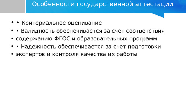 Особенности государственной аттестации   • Критериальное оценивание • Валидность обеспечивается за счет соответствия содержанию ФГОС и образовательных программ • Надежность обеспечивается за счет подготовки экспертов и контроля качества их работы 
