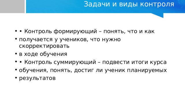 Задачи и виды контроля   • Контроль формирующий – понять, что и как получается у учеников, что нужно скорректировать в ходе обучения • Контроль суммирующий – подвести итоги курса обучения, понять, достиг ли ученик планируемых результатов 