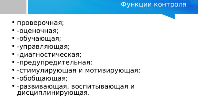 Функции контроля   проверочная; -оценочная; -обучающая; -управляющая; -диагностическая; -предупредительная; -стимулирующая и мотивирующая; -обобщающая; -развивающая, воспитывающая и дисциплинирующая. 