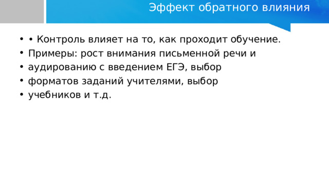 Эффект обратного влияния   • Контроль влияет на то, как проходит обучение. Примеры: рост внимания письменной речи и аудированию с введением ЕГЭ, выбор форматов заданий учителями, выбор учебников и т.д. 