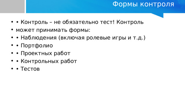 Формы контроля   • Контроль – не обязательно тест! Контроль может принимать формы: • Наблюдения (включая ролевые игры и т.д.) • Портфолио • Проектных работ • Контрольных работ • Тестов 