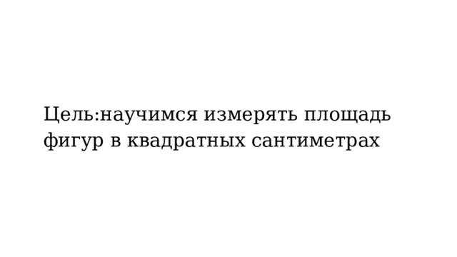 Цель: научимся измерять площадь фигур в квадратных сантиметрах 