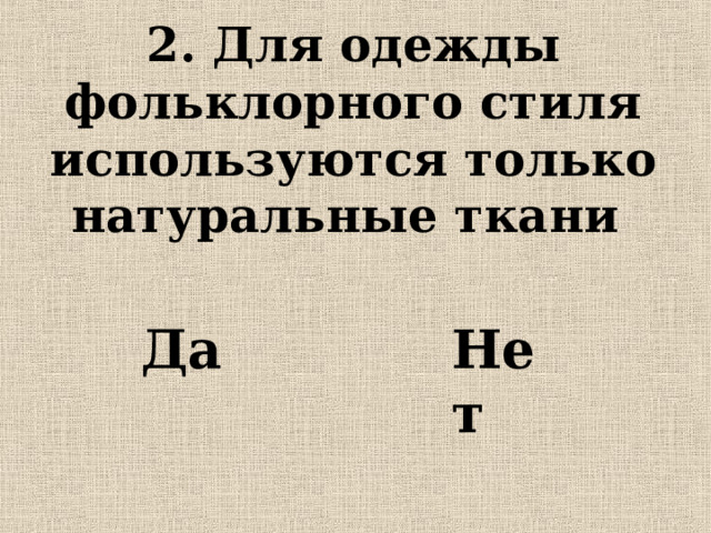 2. Для одежды фольклорного стиля используются только натуральные ткани Да Нет