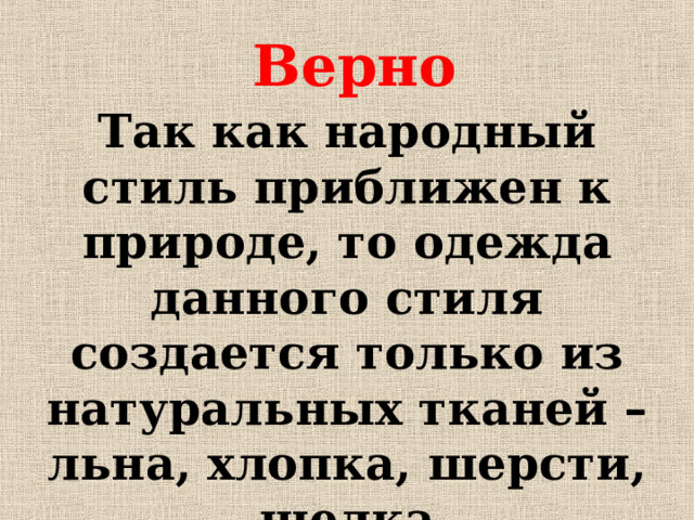 Верно Так как народный стиль приближен к природе, то одежда данного стиля создается только из натуральных тканей – льна, хлопка, шерсти, шелка