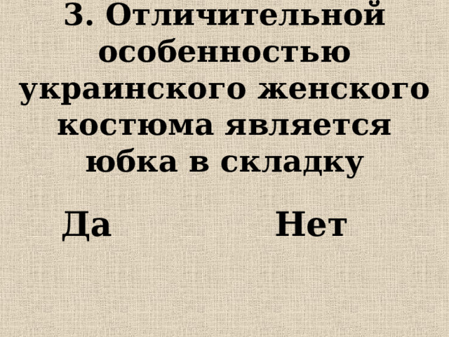 3. Отличительной особенностью украинского женского костюма является юбка в складку Да Нет