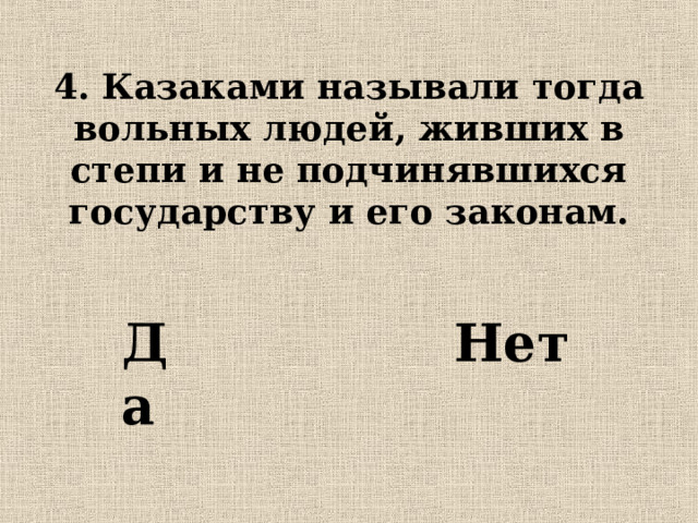4. Казаками называли тогда вольных людей, живших в степи и не подчинявшихся государству и его законам. Да  Нет