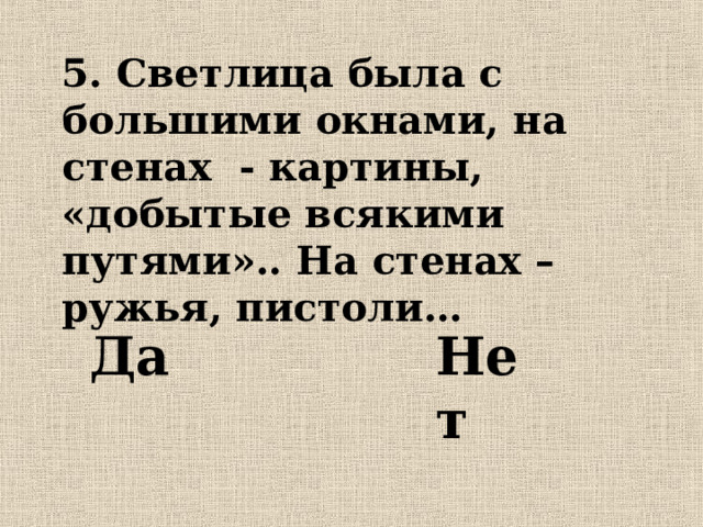 5. Светлица была с большими окнами, на стенах - картины, «добытые всякими путями».. На стенах – ружья, пистоли… Да  Нет